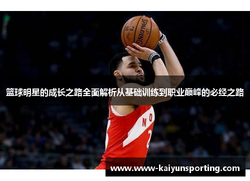 篮球明星的成长之路全面解析从基础训练到职业巅峰的必经之路