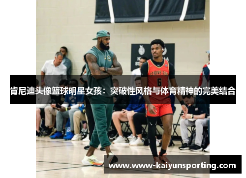 肯尼迪头像篮球明星女孩：突破性风格与体育精神的完美结合